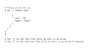 # Pretty print the jq
$ jq '.' avatar.json
...
{
"sex": "M",
"name": "Huan"
}
]
}
]
$
# The ']' on the last line tells me this is an array
# The '}' on the 2nd-last line tells me this is an array of objects
 