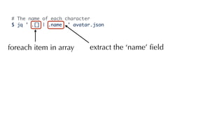 # The name of each character
$ jq ' .[] | .name ' avatar.json
foreach item in array extract the ‘name’ ﬁeld
 