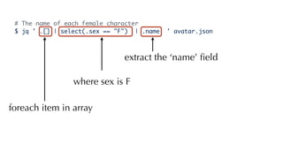 # The name of each female character
$ jq ' .[] | select(.sex == "F") | .name ' avatar.json
foreach item in array
extract the ‘name’ ﬁeld
where sex is F
 