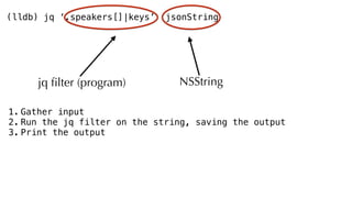 (lldb) jq ‘.speakers[]|keys’ jsonString
jq ﬁlter (program) NSString
1. Gather input
2. Run the jq filter on the string, saving the output
3. Print the output
 