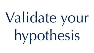 Validate your
hypothesis
 