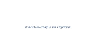 (if you’re lucky enough to have a hypothesis.)
 
