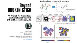 Petteri Teikari
MSc Electrical Engineering
PhD, Neuroscience
http://petteri-teikari.com/
Singapore Eye Research Institute (SERI)
Visual Neurosciences group
version Tue 28 August 2018
Beyond
BROKEN STICK
“R Tutorial” for Interpretable
multivariate analysis with t-
SNE and Random Forests, etc.
http://doi.org/10.1098/rsif.2014.0672
https://youtu.be/nS1X5OEulDY
https://doi.org/10.1016/j.jbi.2017.10.006
 