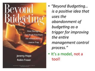 •  “Beyond	BudgeGng…
is	a	posiGve	idea	that	
uses	the	
abandonment	of	
budgeGng	as	a	
trigger	for	improving	
the	enGre	
management	control	
process.”	
•  It’s	a	model,	not	a	
tool!	
 