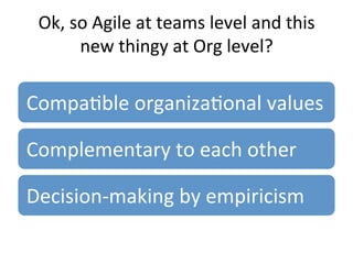 Ok,	so	Agile	at	teams	level	and	this	
new	thingy	at	Org	level?	
CompaQble	organizaQonal	values	
Complementary	to	each	other	
Decision-making	by	empiricism	
 