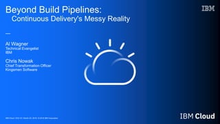 IBM Cloud / DOC ID / Month XX, 2018 / © 2018 IBM Corporation
Beyond Build Pipelines:
Continuous Delivery's Messy Reality
—
Al Wagner
Technical Evangelist
IBM
Chris Nowak
Chief Transformation Officer
Kingsmen Software
 