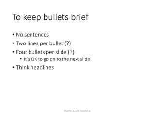 To keep bullets brief
• No sentences
• Two lines per bullet (?)
• Four bullets per slide (?)
• It’s OK to go on to the next slide!
• Think headlines
Duarte, p. 150; Kosslyn p.
 