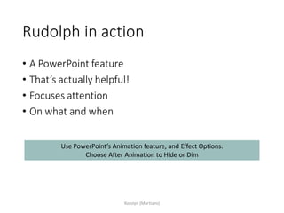 Rudolph in action
• A PowerPoint feature
• That’s actually helpful!
• Focuses attention
• On what and when
Kosslyn (Martians)
Use PowerPoint’s Animation feature, and Effect Options.
Choose After Animation to Hide or Dim
 