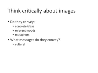 Think critically about images
• Do they convey:
• concrete ideas
• relevant moods
• metaphors
• What messages do they convey?
• cultural
 