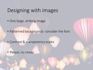 Designing with images
• One large, striking image
• Patterned backgrounds- consider the font
• Contrast & transparency scales
• Please: no cheez
 