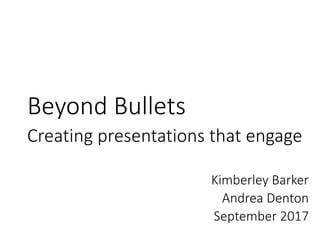 Beyond Bullets
Creating presentations that engage
Kimberley Barker
Andrea Denton
September 2017
 