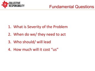 Fundamental Questions



1. What is Severity of the Problem
2. When do we/ they need to act
3. Who should/ will lead
4. How much will it cost “us”
 