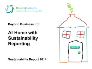 WELCOME
Beyond Business Ltd
At Home with
Sustainability
Reporting
Sustainability Report 2014
 