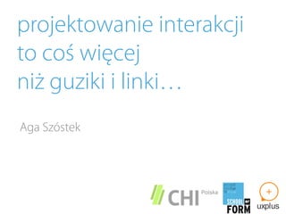 projektowanie interakcji
to coś więcej
niż guziki i linki…
Aga Szóstek
 