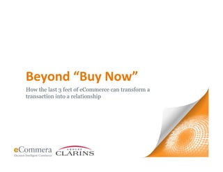 1
Beyond	
  “Buy	
  Now”	
  
How the last 3 feet of eCommerce can transform a
transaction into a relationship
 