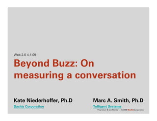 Web 2.0 4.1.09


Beyond Buzz: On
measuring a conversation

Kate Niederhoffer, Ph.D   Marc A. Smith, Ph.D
Dachis Corporation        Telligent Systems
                            Proprietary & Conﬁdential — © 2008 DachisCorporation
 