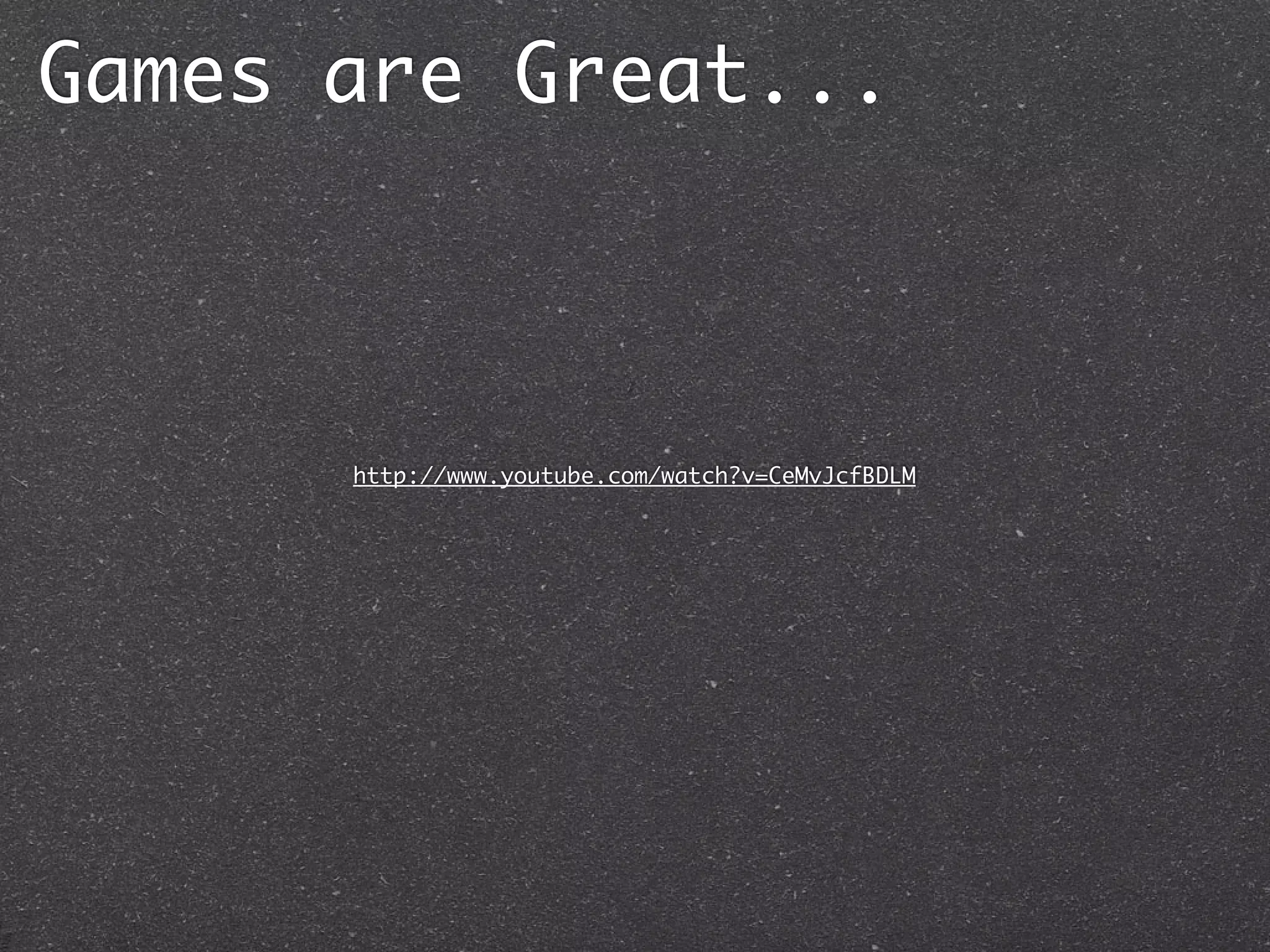 Games are Great...



      http://www.youtube.com/watch?v=CeMvJcfBDLM
 