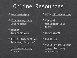 Online Resources
Wolfram|Alpha        NCTM Illuminations

Algebra vs. the      Virtual
Cockroaches          Manipulatives:
                     NLVM
Shodor
Interactivate        DimensionM

ITP’s (Interactive   Bubbl.us
Teaching Program)
                     Visit my Delicious
ExploreLearning      links for many,
Gizmos               many more!
 