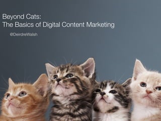 Beyond Cats:
The Basics of Digital Content Marketing
@DeirdreWalsh
 