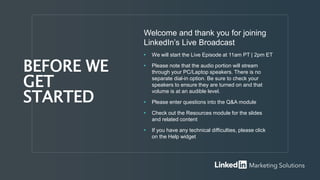 Welcome and thank you for joining
LinkedIn’s Live Broadcast
• We will start the Live Episode at 11am PT | 2pm ET
• Please note that the audio portion will stream
through your PC/Laptop speakers. There is no
separate dial-in option. Be sure to check your
speakers to ensure they are turned on and that
volume is at an audible level.
• Please enter questions into the Q&A module
• Check out the Resources module for the slides
and related content
• If you have any technical difficulties, please click
on the Help widget
BEFORE WE
GET
STARTED
 