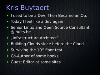 Kris Buytaert
●   I used to be a Dev, Then Became an Op,
●   Today I feel like a dev again
●   Senior Linux and Open Source Consultant
    @inuits.be
●   „Infrastructure Architect“
●   Building Clouds since before the Cloud
●   Surviving the 10th floor test
●   Co-Author of some books
●   Guest Editor at some sites
 