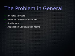 The Problem in General
●   3rd Party software
●   Network Devices (thnx Brice)
●   Appliances
●   Application Configuration Mgmt
 