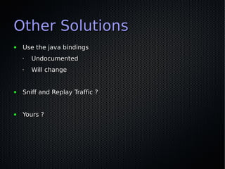 Other Solutions
●   Use the java bindings
    •   Undocumented
    •   Will change


●   Sniff and Replay Traffic ?


●   Yours ?
 