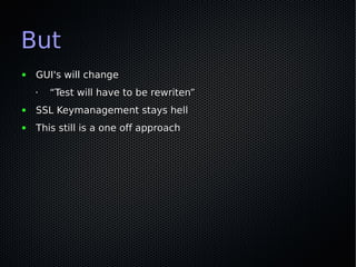 But
●   GUI's will change
    •   “Test will have to be rewriten”
●   SSL Keymanagement stays hell
●   This still is a one off approach
 