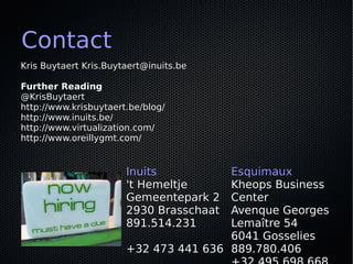 Contact
Kris Buytaert Kris.Buytaert@inuits.be

Further Reading
@KrisBuytaert
http://www.krisbuytaert.be/blog/
http://www.inuits.be/
http://www.virtualization.com/
http://www.oreillygmt.com/


                       Inuits          Esquimaux
                       't Hemeltje     Kheops Business
                       Gemeentepark 2  Center
                       2930 Brasschaat Avenque Georges
                       891.514.231     Lemaître 54
                                       6041 Gosselies
                       +32 473 441 636 889.780.406
 