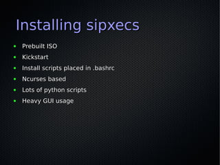 Installing sipxecs
●   Prebuilt ISO
●   Kickstart
●   Install scripts placed in .bashrc
●   Ncurses based
●   Lots of python scripts
●   Heavy GUI usage
 