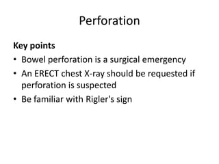 Perforation
Key points
• Bowel perforation is a surgical emergency
• An ERECT chest X-ray should be requested if
perforation is suspected
• Be familiar with Rigler's sign
 