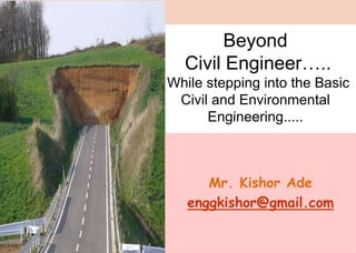Beyond
Civil Engineer…..
While stepping into the Basic
Civil and Environmental
Engineering.....
Eng. Kishor K. Ade
Mr. Kishor Ade
enggkishor@gmail.com
 