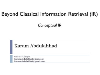 Karam Abdulahhad
GESIS - Cologne
karam.abdulahhad@gesis.org
karam.abdulahhad@gmail.com
Beyond Classical Information Retrieval (IR)
Conceptual IR
 