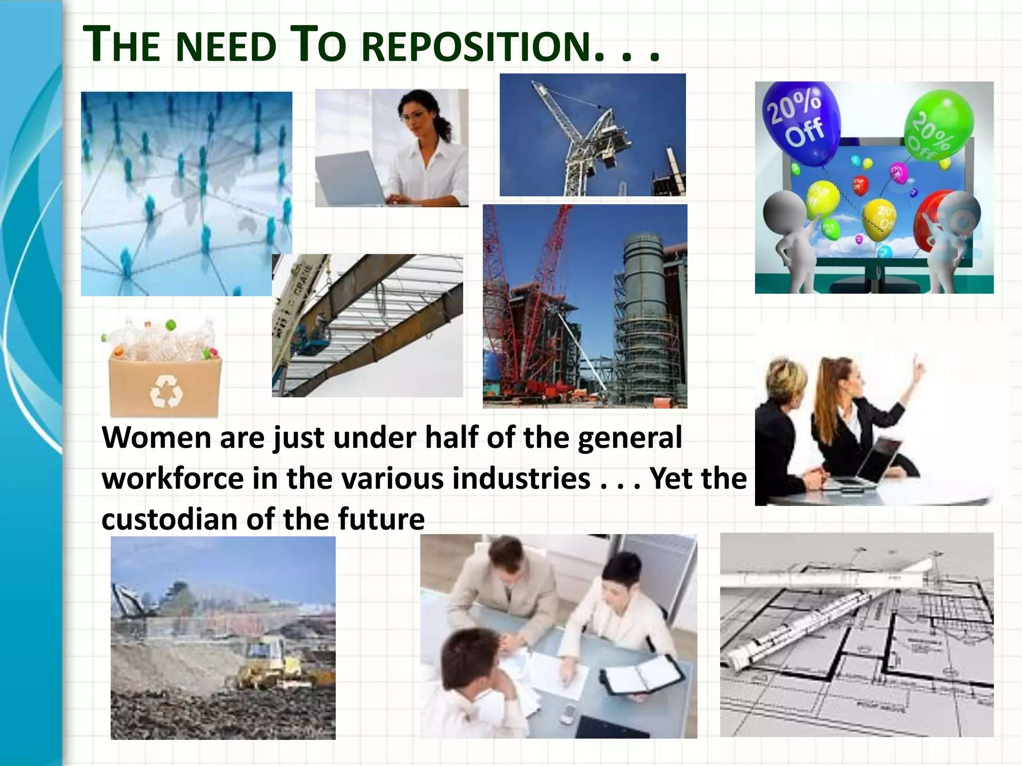 Women are just under half of the general
workforce in the various industries . . . Yet the
custodian of the future
THE NEED TO REPOSITION. . .
 