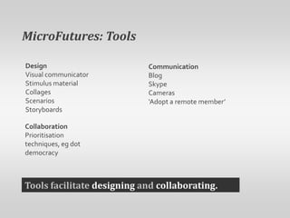 MicroFutures: ToolsDesignVisual communicatorStimulus materialCollagesScenariosStoryboardsCommunicationBlogSkypeCameras‘Adopt a remote member’CollaborationPrioritisation techniques, eg dot democracyTools facilitate designing and collaborating.