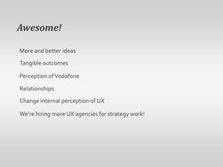 Awesome! More and better ideasTangible outcomesPerception of VodafoneRelationshipsChange internal perception of UXWe’re hiring more UX agencies for strategy work!