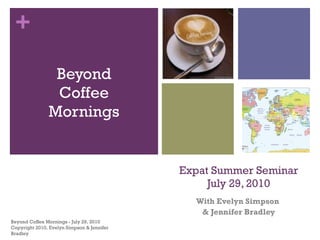 Expat Summer Seminar July 29, 2010 With Evelyn Simpson  & Jennifer Bradley ,[object Object],Beyond Coffee Mornings - July 29, 2010  Copyright 2010, Evelyn Simpson & Jennifer Bradley 