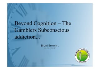 Beyond Cognition – The
Gamblers Subconscious
addiction...
          Bruni Brewin            JP

            AHA ATMS PACFA ACEP
 