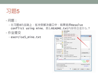 习题5
• 问题：
• 在习题4的基础上，在冲突解决窗口中，如果选择Resolve
conflict using mine，那么README.txt内容将会是什么？
• 作业提交
• exercise5_mine.txt
 