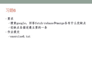 习题6
• 要求
搜索google，回答fetch-rebase和merge各有什么优缺点
优缺点各描述最主要的一条
• 作业提交
exercise6.txt
 