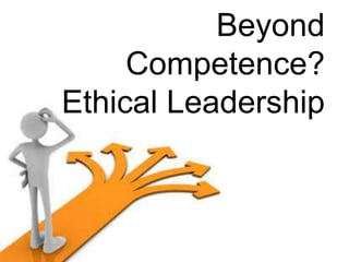 Beyond 
Competence? 
Ethical Leadership 
 