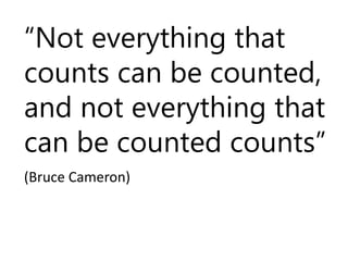 “Not everything that 
counts can be counted, 
and not everything that 
can be counted counts” 
(Bruce Cameron) 
 