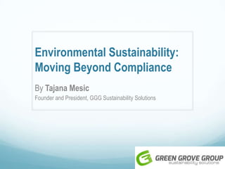 Environmental Sustainability:
Moving Beyond Compliance
By Tajana Mesic
Founder and President, GGG Sustainability Solutions
 