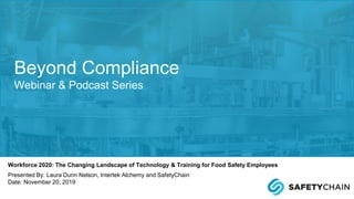 Workforce 2020: The Changing Landscape of Technology & Training for Food Safety Employees
Presented By: Laura Dunn Nelson, Intertek Alchemy and SafetyChain
Date: November 20, 2019
Beyond Compliance
Webinar & Podcast Series
 