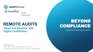 REMOTE AUDITS
Presented by
Brian Neal, Technical Manager - Eurofins
Shamonique Schrick, Solution Architect - SafetyChain
Adapt and Advance with
Digital Certification
BEYOND
COMPLIANCE
Webinar & Podcast Industry Series
 