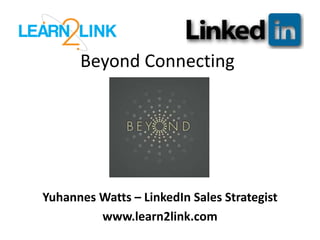 Beyond Connecting
Yuhannes Watts – LinkedIn Sales Strategist
www.learn2link.com
 