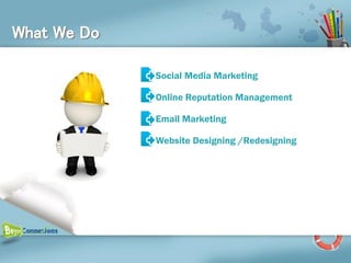 What We Do

             Social Media Marketing

             Online Reputation Management

             Email Marketing

             Website Designing /Redesigning
 