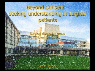 Beyond Consent –
seeking understanding in surgical
patients
Sean Tierney
Surgical discussion group
November 2016
 