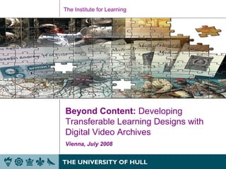 The Institute for Learning
Beyond Content: Developing
Transferable Learning Designs with
Digital Video Archives
Vienna, July 2008
 