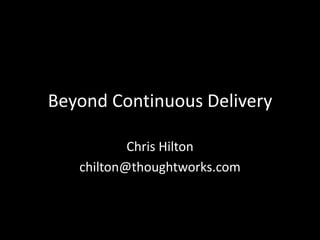 Beyond Continuous Delivery

           Chris Hilton
   chilton@thoughtworks.com
 